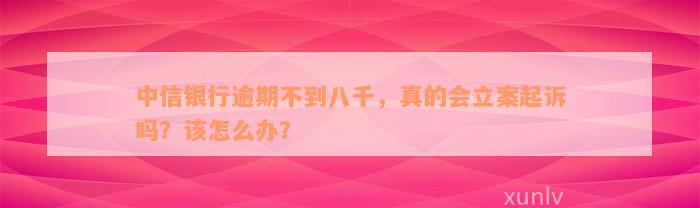 中信银行逾期不到八千，真的会立案起诉吗？该怎么办？