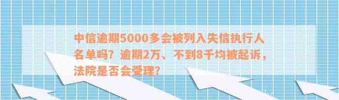 中信逾期5000多会被列入失信执行人名单吗？逾期2万、不到8千均被起诉，法院是否会受理？