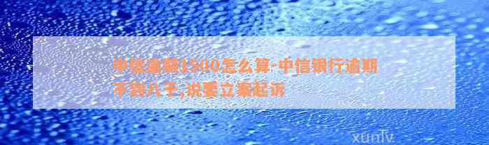 中信逾期1500怎么算-中信银行逾期不到八千,说要立案起诉