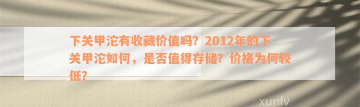 下关甲沱有收藏价值吗？2012年的下关甲沱如何，是否值得存储？价格为何较低？