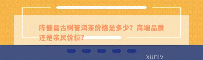 陈德昌古树普洱茶价格是多少？高端品质还是亲民价位？