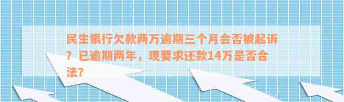 民生银行欠款两万逾期三个月会否被起诉？已逾期两年，现要求还款14万是否合法？