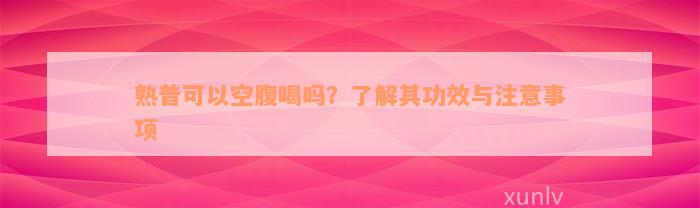 熟普可以空腹喝吗？了解其功效与注意事项