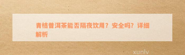 青桔普洱茶能否隔夜饮用？安全吗？详细解析