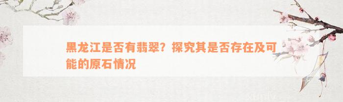 黑龙江是否有翡翠？探究其是否存在及可能的原石情况