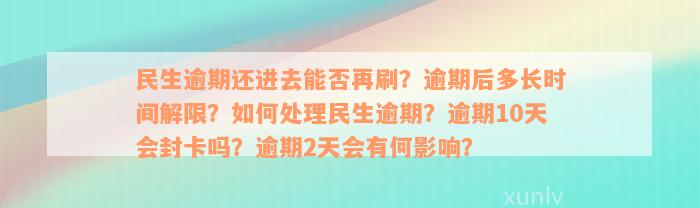 民生逾期还进去能否再刷？逾期后多长时间解限？如何处理民生逾期？逾期10天会封卡吗？逾期2天会有何影响？