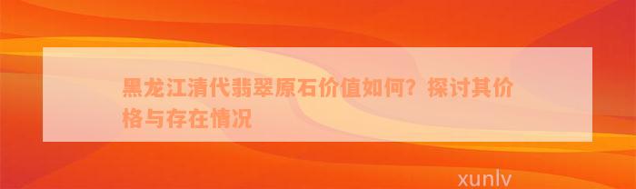 黑龙江清代翡翠原石价值如何？探讨其价格与存在情况