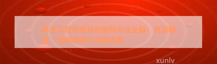 黑龙江翡翠原石的鉴别方法全解：包括哪些、视频教程与详细步骤