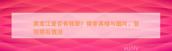 黑龙江是否有翡翠？探索真相与图片，包括原石情况