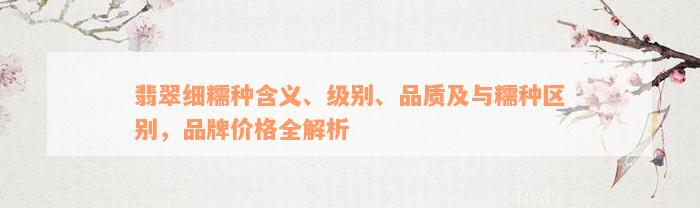 翡翠细糯种含义、级别、品质及与糯种区别，品牌价格全解析