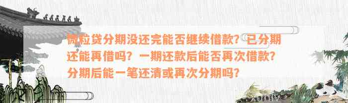 微粒贷分期没还完能否继续借款？已分期还能再借吗？一期还款后能否再次借款？分期后能一笔还清或再次分期吗？