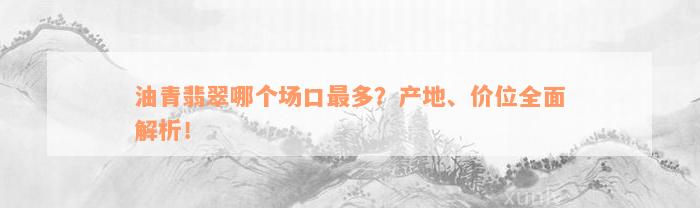 油青翡翠哪个场口最多？产地、价位全面解析！