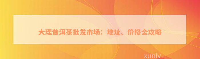 大理普洱茶批发市场：地址、价格全攻略