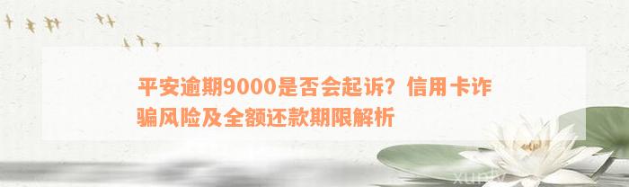 平安逾期9000是否会起诉？信用卡诈骗风险及全额还款期限解析