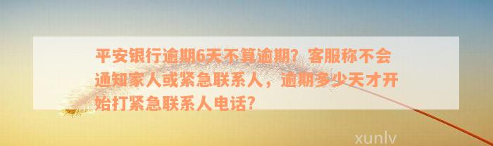 平安银行逾期6天不算逾期？客服称不会通知家人或紧急联系人，逾期多少天才开始打紧急联系人电话?