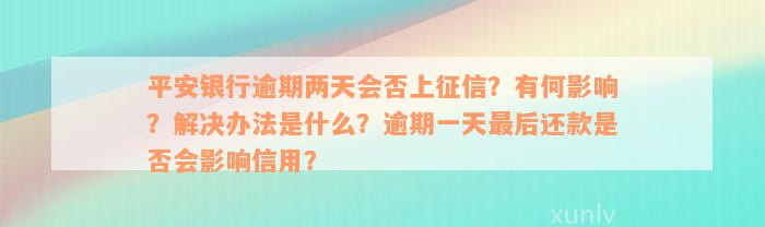 平安银行逾期两天会否上征信？有何影响？解决办法是什么？逾期一天最后还款是否会影响信用？