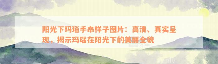 阳光下玛瑙手串样子图片：高清、真实呈现，揭示玛瑙在阳光下的美丽全貌