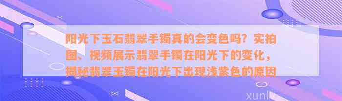 阳光下玉石翡翠手镯真的会变色吗？实拍图、视频展示翡翠手镯在阳光下的变化，揭秘翡翠玉镯在阳光下出现浅紫色的原因