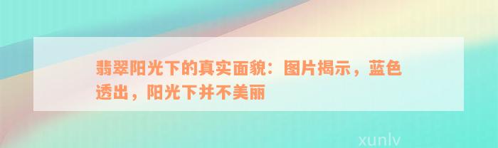 翡翠阳光下的真实面貌：图片揭示，蓝色透出，阳光下并不美丽