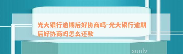 光大银行逾期后好协商吗-光大银行逾期后好协商吗怎么还款