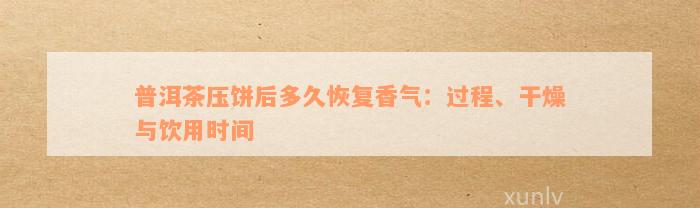 普洱茶压饼后多久恢复香气：过程、干燥与饮用时间