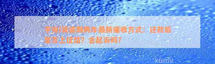 平安i贷逾期两年最新催收方式：还款后是否上征信？会起诉吗？