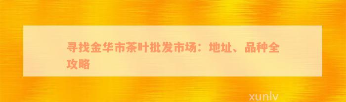 寻找金华市茶叶批发市场：地址、品种全攻略