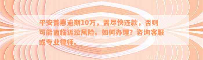 平安普惠逾期10万，需尽快还款，否则可能面临诉讼风险。如何办理？咨询客服或专业律师。