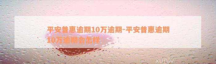 平安普惠逾期10万逾期-平安普惠逾期10万逾期会怎样