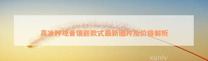 高冰种观音镶嵌款式最新图片及价格解析