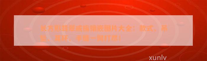 长方形翡翠戒指镶嵌图片大全：款式、吊坠、耳环、手链一网打尽！