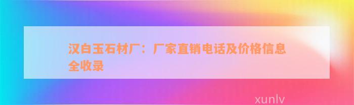 汉白玉石材厂：厂家直销电话及价格信息全收录