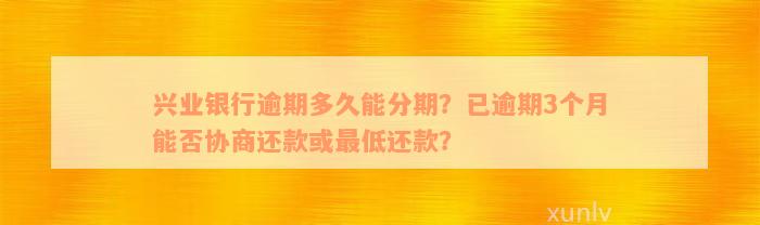 兴业银行逾期多久能分期？已逾期3个月能否协商还款或最低还款？