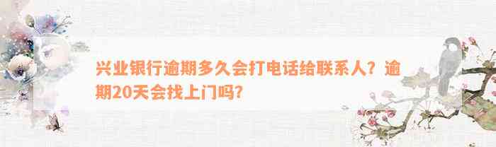 兴业银行逾期多久会打电话给联系人？逾期20天会找上门吗？