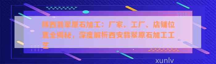 陕西翡翠原石加工：厂家、工厂、店铺位置全揭秘，深度解析西安翡翠原石加工工艺