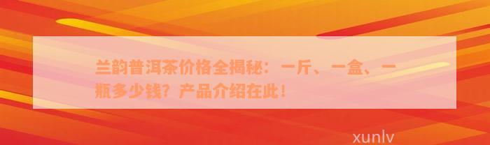 兰韵普洱茶价格全揭秘：一斤、一盒、一瓶多少钱？产品介绍在此！