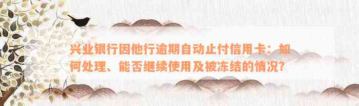 兴业银行因他行逾期自动止付信用卡：如何处理、能否继续使用及被冻结的情况？