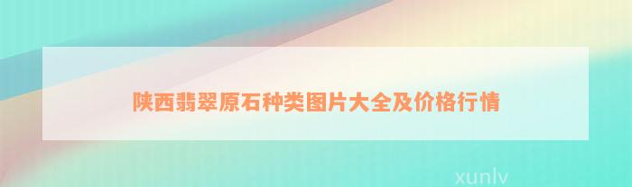 陕西翡翠原石种类图片大全及价格行情