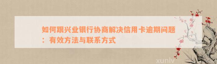 如何跟兴业银行协商解决信用卡逾期问题：有效方法与联系方式