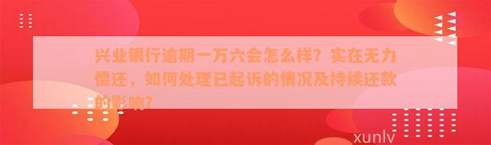 兴业银行逾期一万六会怎么样？实在无力偿还，如何处理已起诉的情况及持续还款的影响？