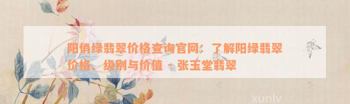 阳俏绿翡翠价格查询官网：了解阳绿翡翠价格、级别与价值 - 张玉堂翡翠