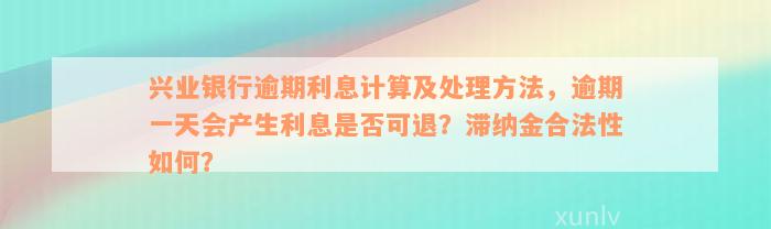 兴业银行逾期利息计算及处理方法，逾期一天会产生利息是否可退？滞纳金合法性如何？