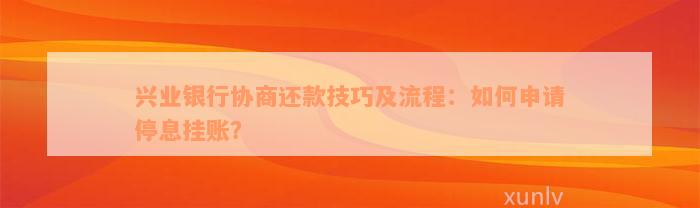 兴业银行协商还款技巧及流程：如何申请停息挂账？