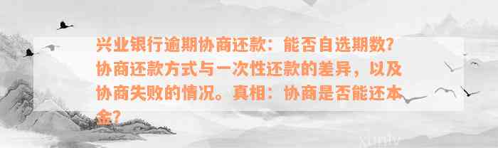 兴业银行逾期协商还款：能否自选期数？协商还款方式与一次性还款的差异，以及协商失败的情况。真相：协商是否能还本金？