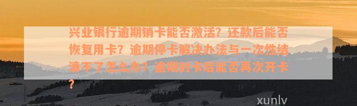 兴业银行逾期销卡能否激活？还款后能否恢复用卡？逾期停卡解决办法与一次性结清不了怎么办？逾期封卡后能否再次开卡？