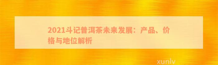 2021斗记普洱茶未来发展：产品、价格与地位解析