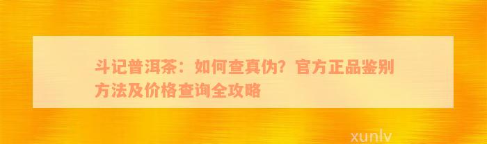 斗记普洱茶：如何查真伪？官方正品鉴别方法及价格查询全攻略