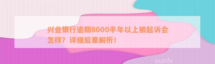 兴业银行逾期8000半年以上被起诉会怎样？详细后果解析！