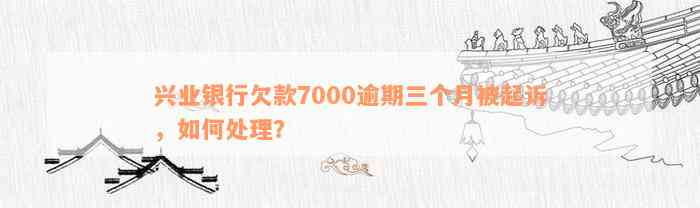 兴业银行欠款7000逾期三个月被起诉，如何处理？