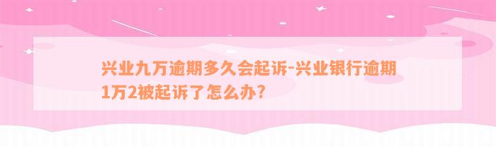 兴业九万逾期多久会起诉-兴业银行逾期1万2被起诉了怎么办?